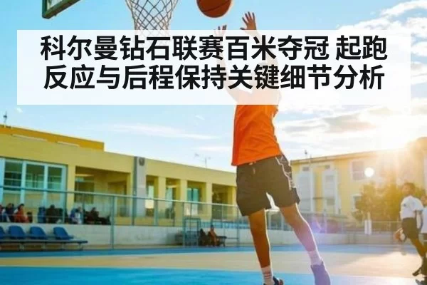 科尔曼钻石联赛百米夺冠 起跑反应与后程保持关键细节分析