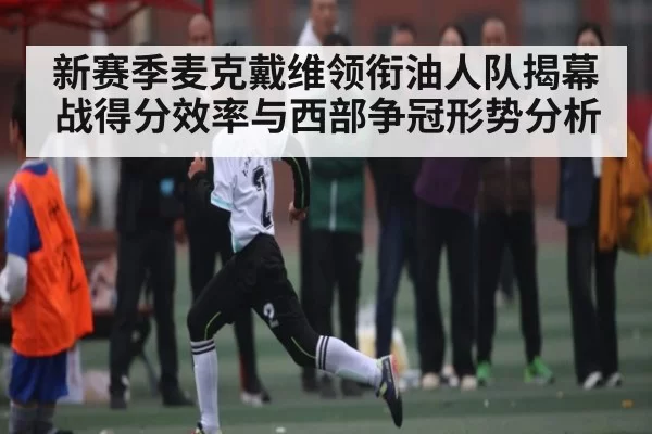 新赛季麦克戴维领衔油人队揭幕战得分效率与西部争冠形势分析